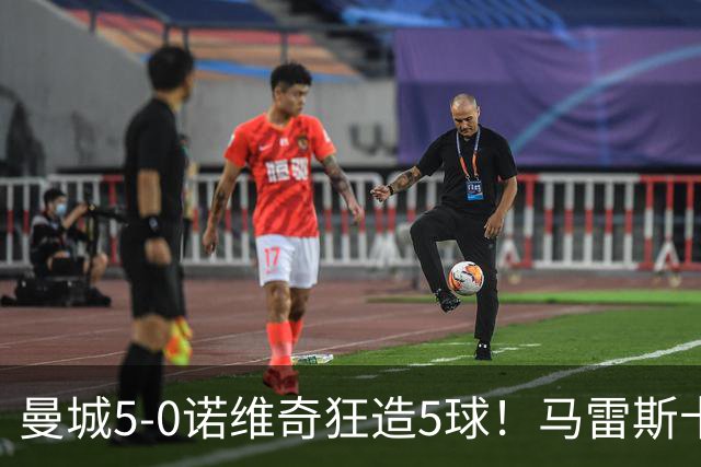 曼城5-0诺维奇狂造5球！马雷斯卡洗白，青训深度曝光